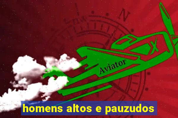 homens altos e pauzudos